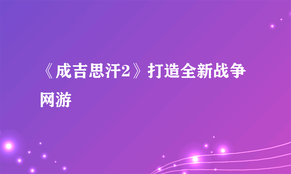 《成吉思汗2》打造全新战争网游