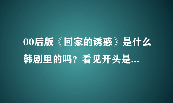 00后版《回家的诱惑》是什么韩剧里的吗？看见开头是第33集。