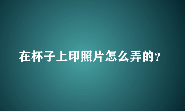 在杯子上印照片怎么弄的？