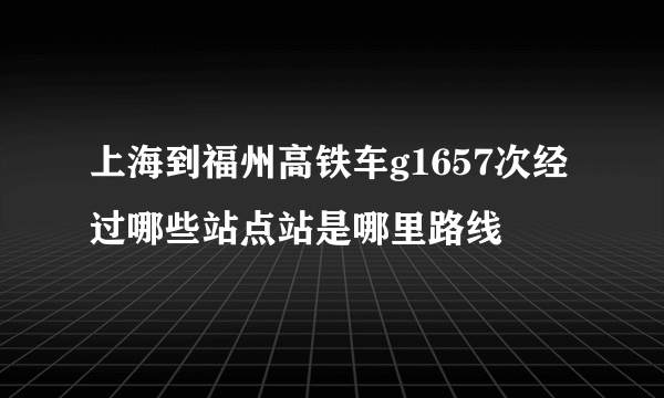 上海到福州高铁车g1657次经过哪些站点站是哪里路线