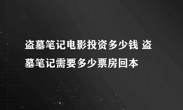 盗墓笔记电影投资多少钱 盗墓笔记需要多少票房回本