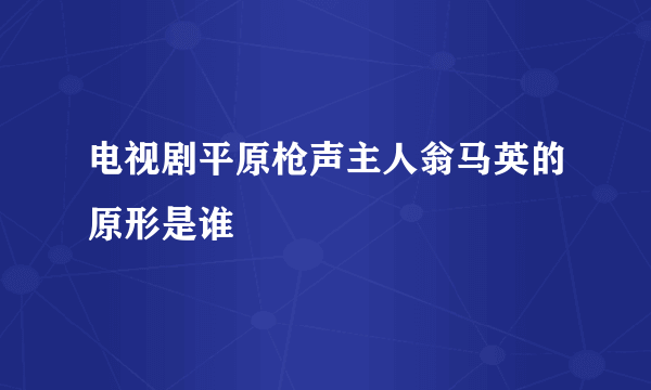 电视剧平原枪声主人翁马英的原形是谁