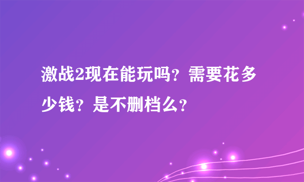 激战2现在能玩吗？需要花多少钱？是不删档么？