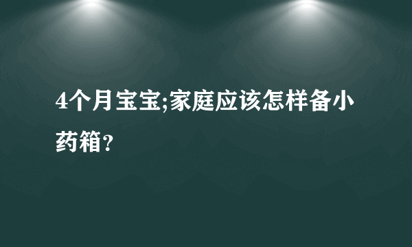 4个月宝宝;家庭应该怎样备小药箱？