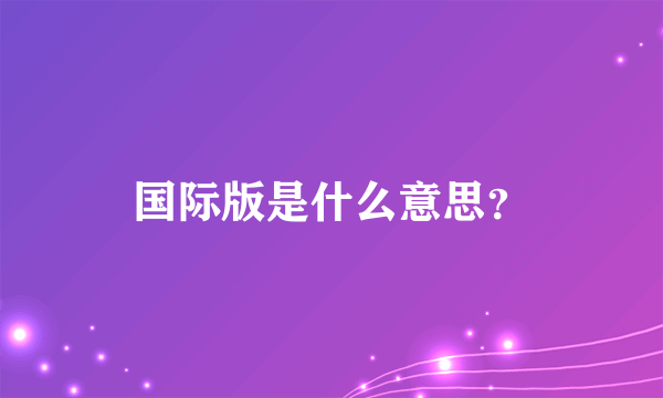 国际版是什么意思？