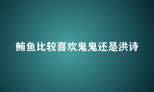 鲔鱼比较喜欢鬼鬼还是洪诗