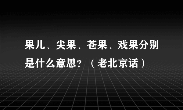 果儿、尖果、苍果、戏果分别是什么意思？（老北京话）