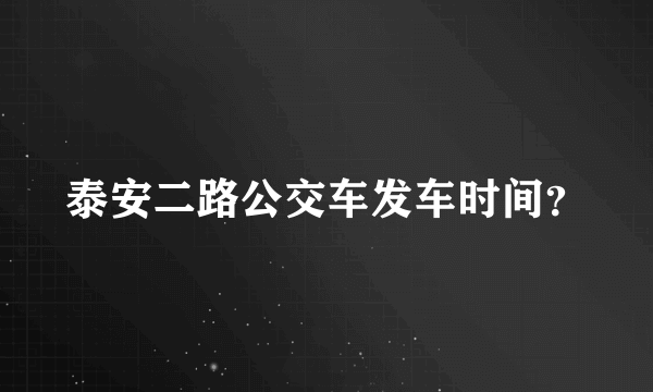 泰安二路公交车发车时间？