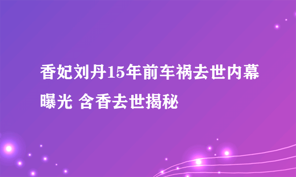 香妃刘丹15年前车祸去世内幕曝光 含香去世揭秘