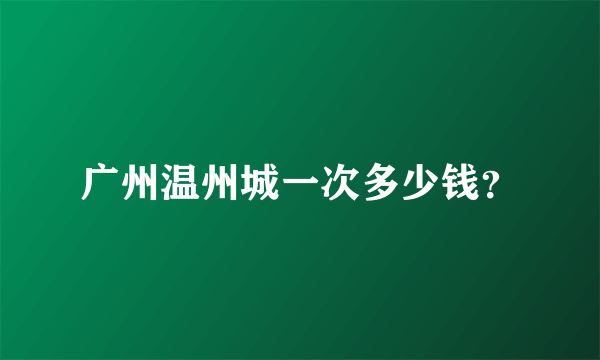 广州温州城一次多少钱？