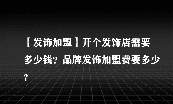 【发饰加盟】开个发饰店需要多少钱？品牌发饰加盟费要多少？