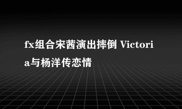 fx组合宋茜演出摔倒 Victoria与杨洋传恋情