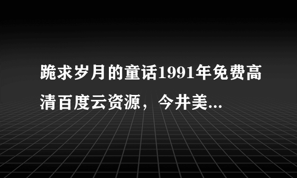 跪求岁月的童话1991年免费高清百度云资源，今井美树主演的