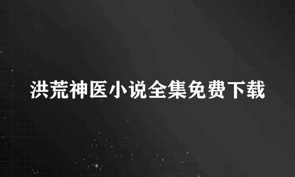 洪荒神医小说全集免费下载