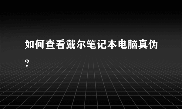 如何查看戴尔笔记本电脑真伪？