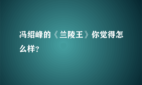 冯绍峰的《兰陵王》你觉得怎么样？