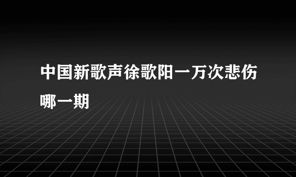 中国新歌声徐歌阳一万次悲伤哪一期