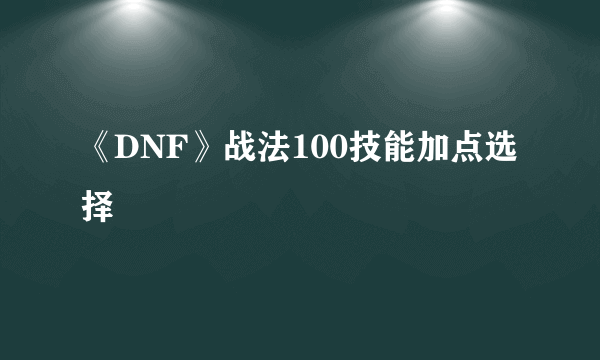 《DNF》战法100技能加点选择