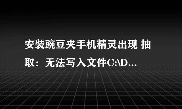 安装豌豆夹手机精灵出现 抽取：无法写入文件C:\DOCUME`1\ADMINI`1\LOCALS`1\Temp\ncb1DBC.tmp\procDll.dll