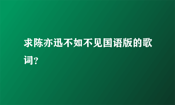 求陈亦迅不如不见国语版的歌词？