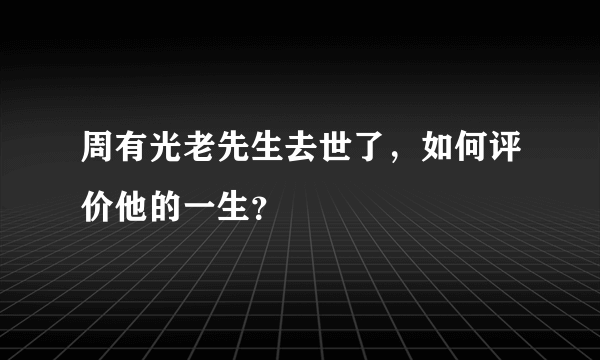 周有光老先生去世了，如何评价他的一生？