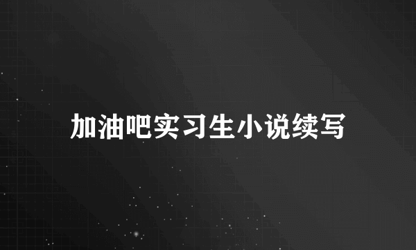 加油吧实习生小说续写