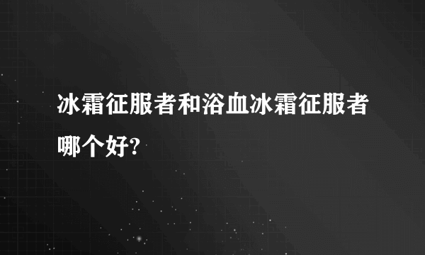 冰霜征服者和浴血冰霜征服者哪个好?