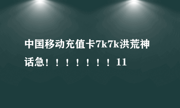 中国移动充值卡7k7k洪荒神话急！！！！！！！11