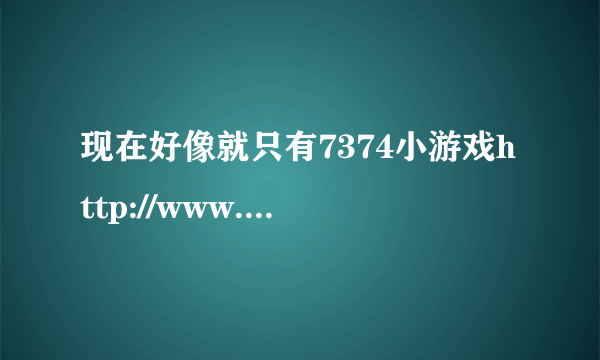 现在好像就只有7374小游戏http://www.7374.com里面东西才符合我们这些大龄朋友的口味啊。