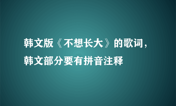 韩文版《不想长大》的歌词，韩文部分要有拼音注释