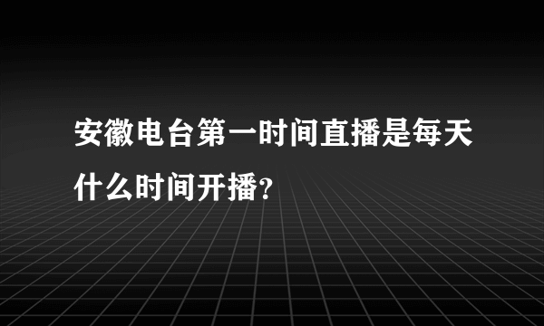 安徽电台第一时间直播是每天什么时间开播？