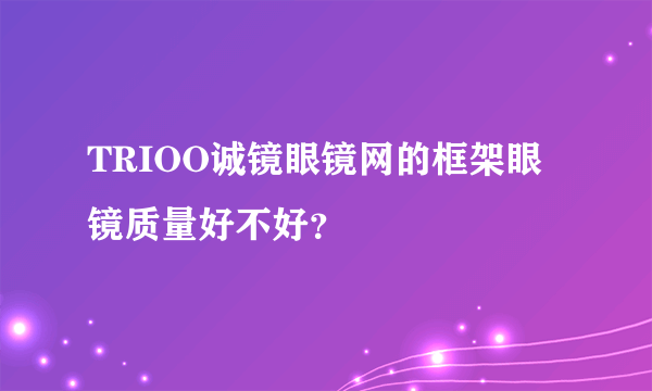 TRIOO诚镜眼镜网的框架眼镜质量好不好？