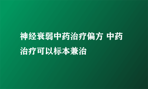 神经衰弱中药治疗偏方 中药治疗可以标本兼治