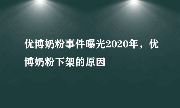 优博奶粉事件曝光2020年，优博奶粉下架的原因