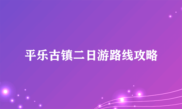 平乐古镇二日游路线攻略