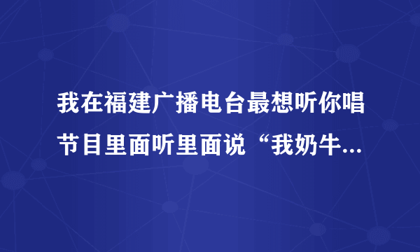 我在福建广播电台最想听你唱节目里面听里面说“我奶牛”那个奶牛是什么意思啊？