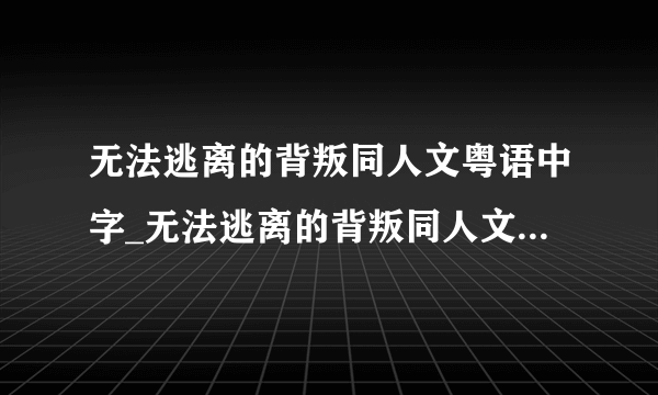 无法逃离的背叛同人文粤语中字_无法逃离的背叛同人文神马影院在线