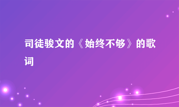 司徒骏文的《始终不够》的歌词