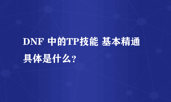 DNF 中的TP技能 基本精通 具体是什么？