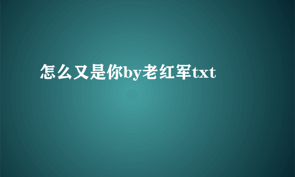 怎么又是你by老红军txt