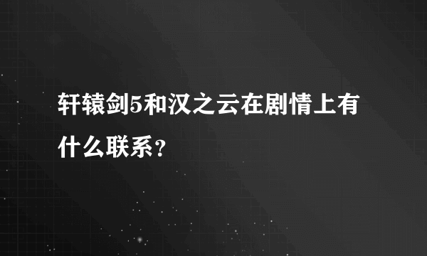 轩辕剑5和汉之云在剧情上有什么联系？