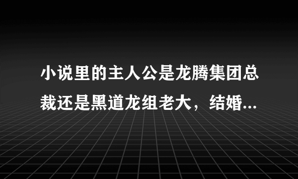 小说里的主人公是龙腾集团总裁还是黑道龙组老大，结婚当天新娘逃婚，正好替同学当伴娘的女主被强迫当新娘。