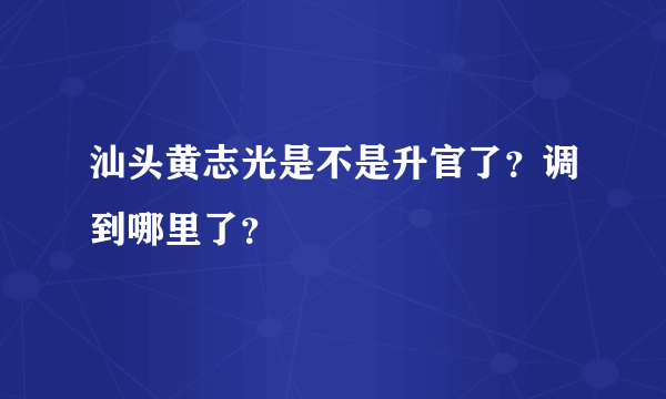 汕头黄志光是不是升官了？调到哪里了？