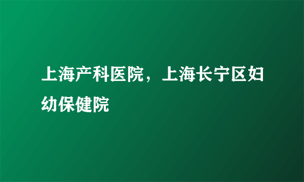 上海产科医院，上海长宁区妇幼保健院