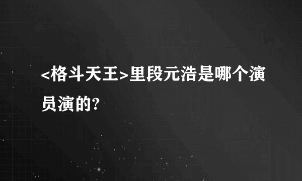 <格斗天王>里段元浩是哪个演员演的?