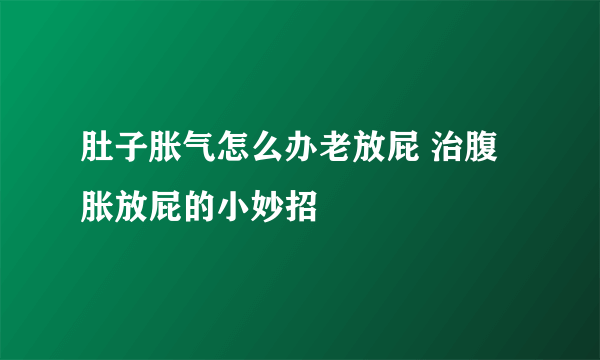 肚子胀气怎么办老放屁 治腹胀放屁的小妙招