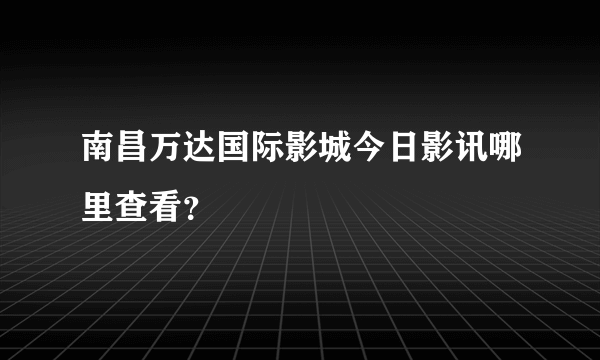 南昌万达国际影城今日影讯哪里查看？