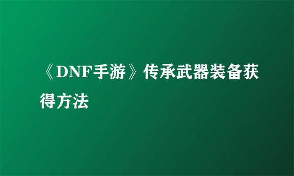 《DNF手游》传承武器装备获得方法