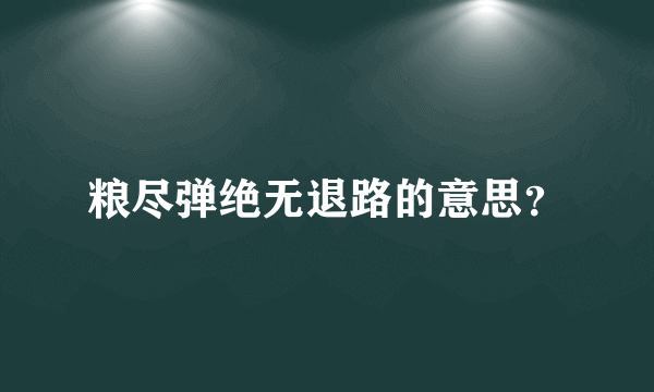 粮尽弹绝无退路的意思？