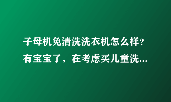 子母机免清洗洗衣机怎么样？有宝宝了，在考虑买儿童洗衣机还是这种。